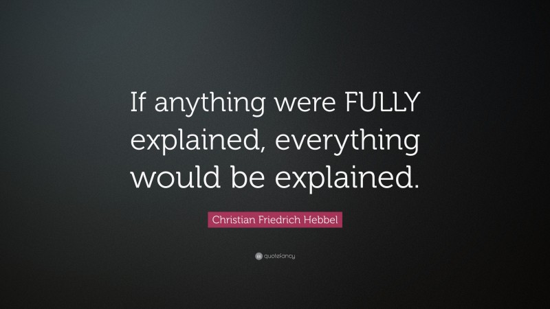 Christian Friedrich Hebbel Quote: “If anything were FULLY explained, everything would be explained.”