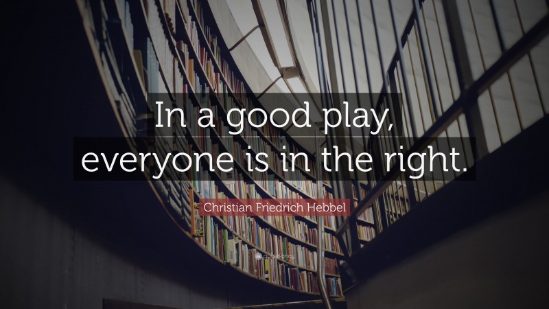Christian Friedrich Hebbel Quote: “In a good play, everyone is in the right.”