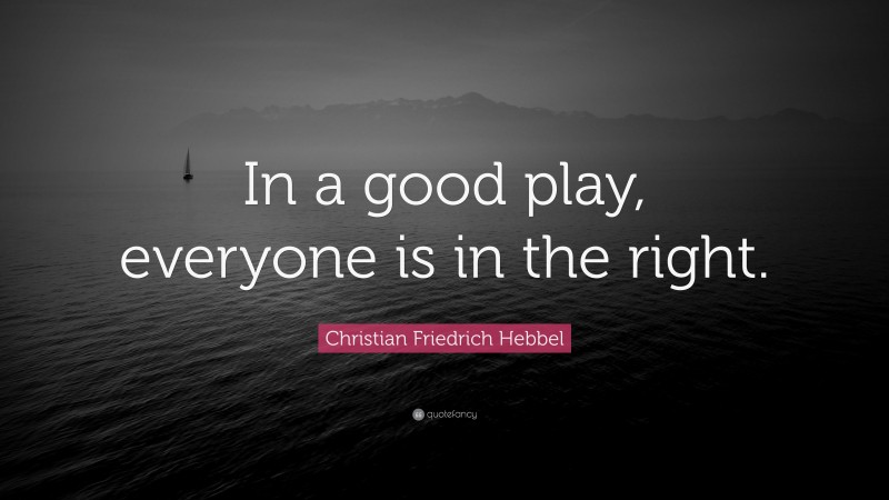 Christian Friedrich Hebbel Quote: “In a good play, everyone is in the right.”