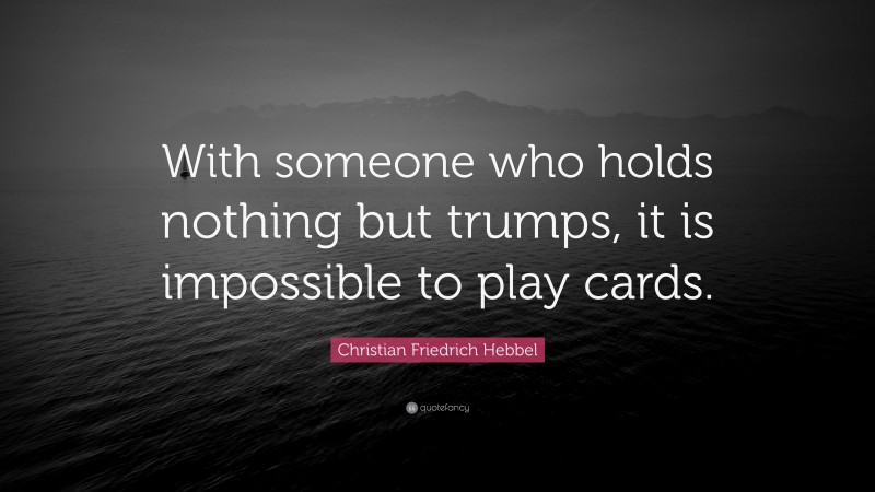 Christian Friedrich Hebbel Quote: “With someone who holds nothing but trumps, it is impossible to play cards.”