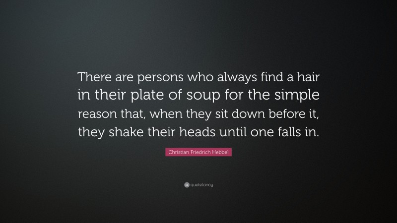 Christian Friedrich Hebbel Quote: “There are persons who always find a hair in their plate of soup for the simple reason that, when they sit down before it, they shake their heads until one falls in.”