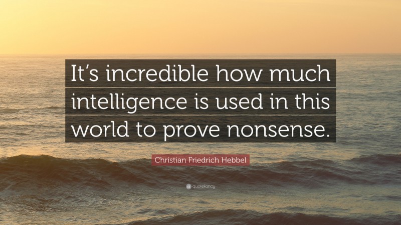 Christian Friedrich Hebbel Quote: “It’s incredible how much intelligence is used in this world to prove nonsense.”