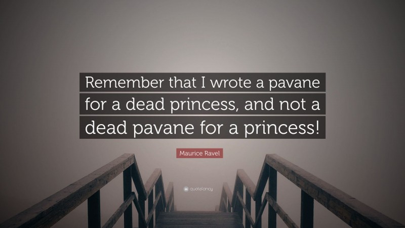 Maurice Ravel Quote: “Remember that I wrote a pavane for a dead princess, and not a dead pavane for a princess!”