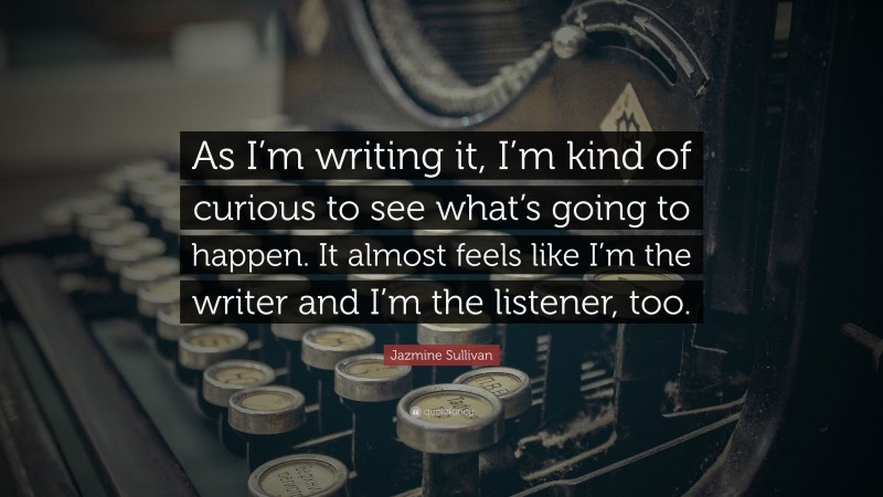 Jazmine Sullivan Quote: “As I’m writing it, I’m kind of curious to see what’s going to happen. It almost feels like I’m the writer and I’m the listener, too.”