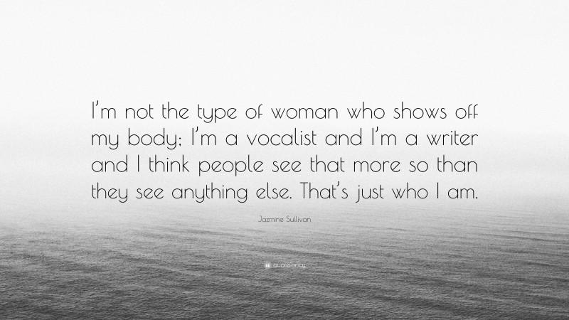 Jazmine Sullivan Quote: “I’m not the type of woman who shows off my body; I’m a vocalist and I’m a writer and I think people see that more so than they see anything else. That’s just who I am.”