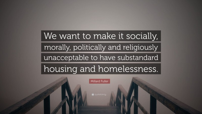Millard Fuller Quote: “We want to make it socially, morally, politically and religiously unacceptable to have substandard housing and homelessness.”