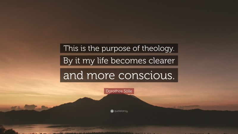 Dorothee Sölle Quote: “This is the purpose of theology. By it my life becomes clearer and more conscious.”