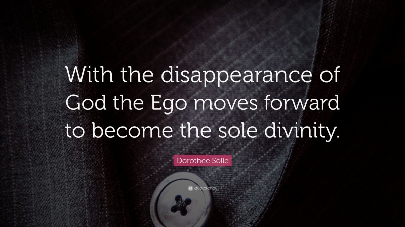 Dorothee Sölle Quote: “With the disappearance of God the Ego moves forward to become the sole divinity.”