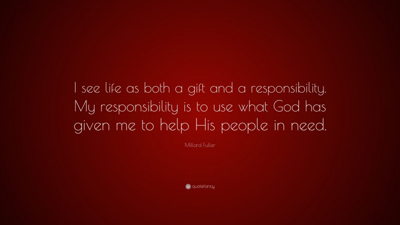 Millard Fuller Quote: “I see life as both a gift and a responsibility. My responsibility is to use what God has given me to help His people in need.”