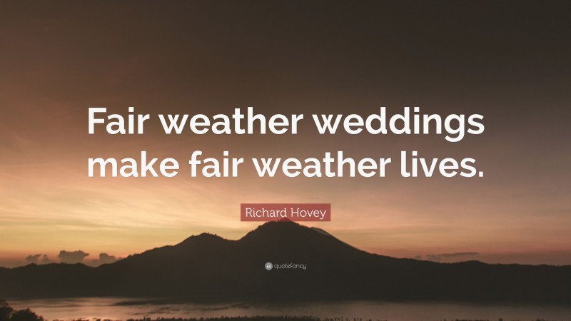 Richard Hovey Quote: “Fair weather weddings make fair weather lives.”