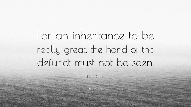 René Char Quote: “For an inheritance to be really great, the hand of the defunct must not be seen.”