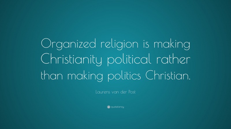 Laurens van der Post Quote: “Organized religion is making Christianity political rather than making politics Christian.”