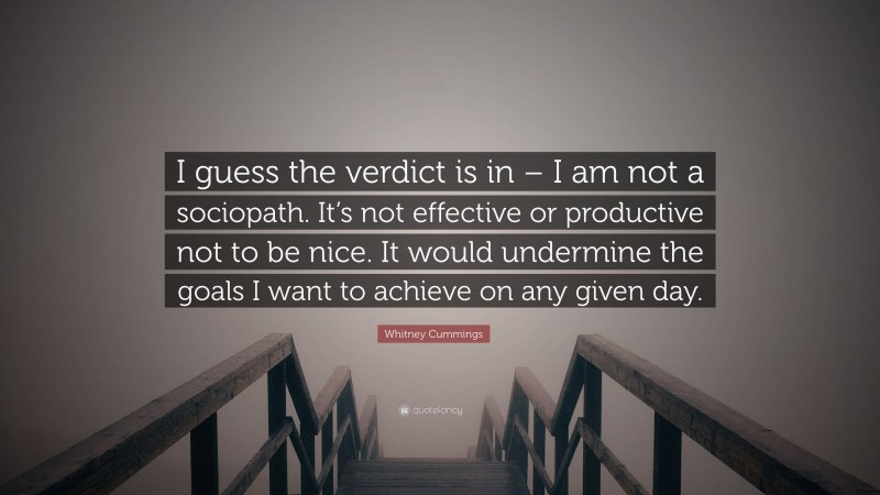 Whitney Cummings Quote: “I guess the verdict is in – I am not a sociopath. It’s not effective or productive not to be nice. It would undermine the goals I want to achieve on any given day.”