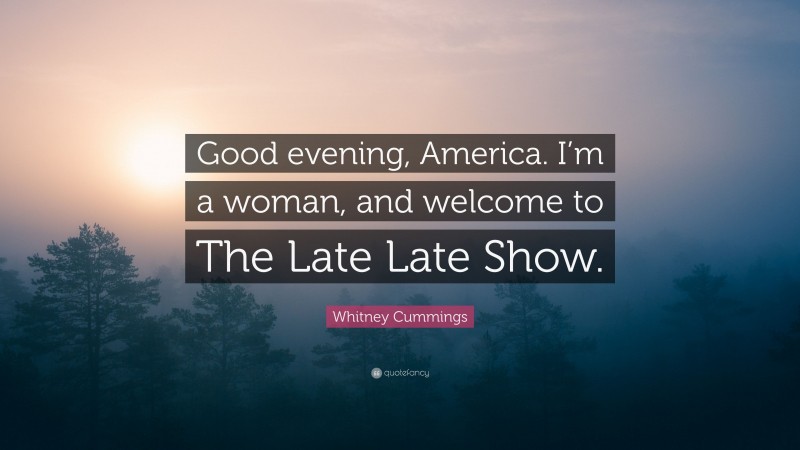 Whitney Cummings Quote: “Good evening, America. I’m a woman, and welcome to The Late Late Show.”