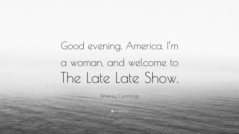 Whitney Cummings Quote: “Good evening, America. I’m a woman, and welcome to The Late Late Show.”