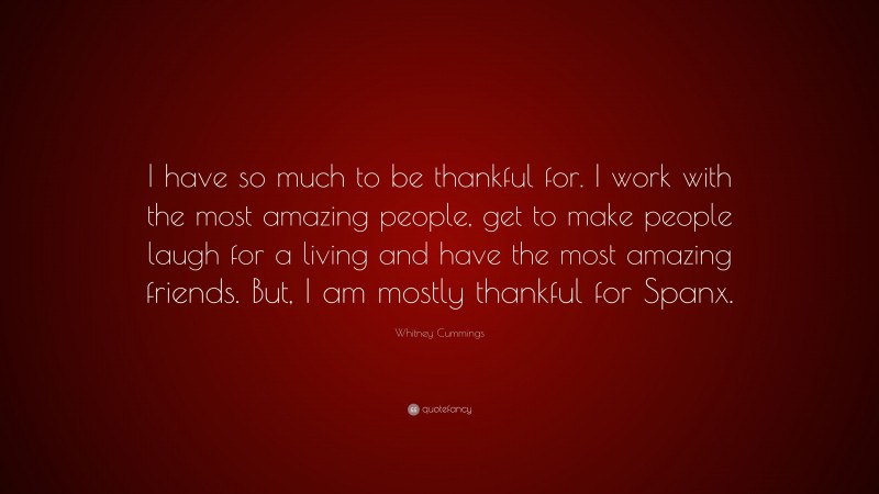 Whitney Cummings Quote: “I have so much to be thankful for. I work with the most amazing people, get to make people laugh for a living and have the most amazing friends. But, I am mostly thankful for Spanx.”