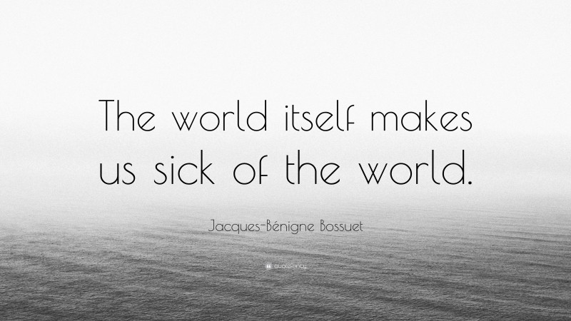 Jacques-Bénigne Bossuet Quote: “The world itself makes us sick of the world.”
