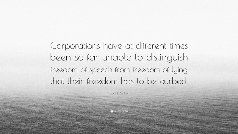 Carl L. Becker Quote: “Corporations have at different times been so far unable to distinguish freedom of speech from freedom of lying that their freedom has to be curbed.”