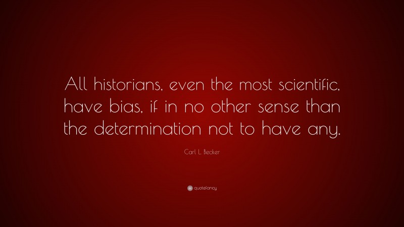 Carl L. Becker Quote: “All historians, even the most scientific, have bias, if in no other sense than the determination not to have any.”