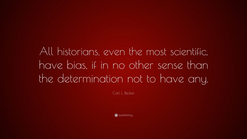 Carl L. Becker Quote: “All historians, even the most scientific, have bias, if in no other sense than the determination not to have any.”