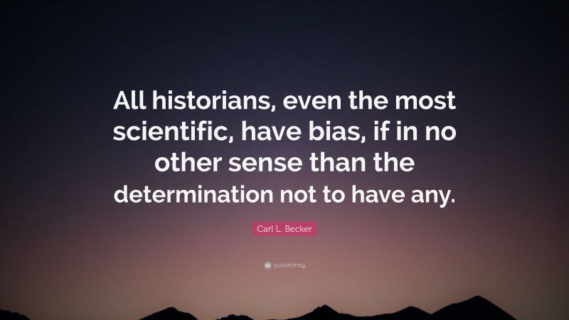 Carl L. Becker Quote: “All historians, even the most scientific, have bias, if in no other sense than the determination not to have any.”