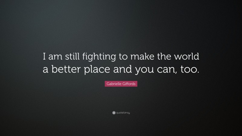 Gabrielle Giffords Quote: “I am still fighting to make the world a better place and you can, too.”