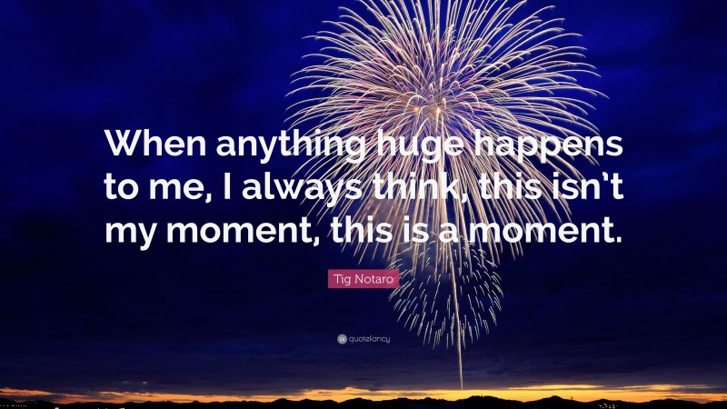Tig Notaro Quote: “When anything huge happens to me, I always think, this isn’t my moment, this is a moment.”