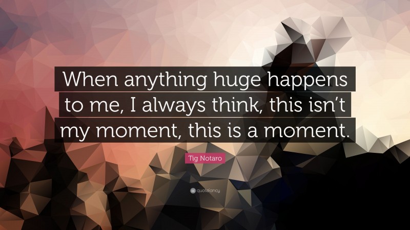 Tig Notaro Quote: “When anything huge happens to me, I always think, this isn’t my moment, this is a moment.”