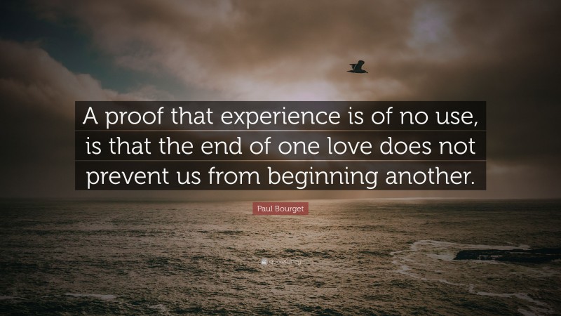Paul Bourget Quote: “A proof that experience is of no use, is that the end of one love does not prevent us from beginning another.”
