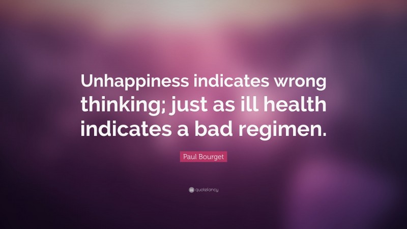 Paul Bourget Quote: “Unhappiness indicates wrong thinking; just as ill health indicates a bad regimen.”