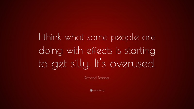 Richard Donner Quote: “I think what some people are doing with effects is starting to get silly. It’s overused.”