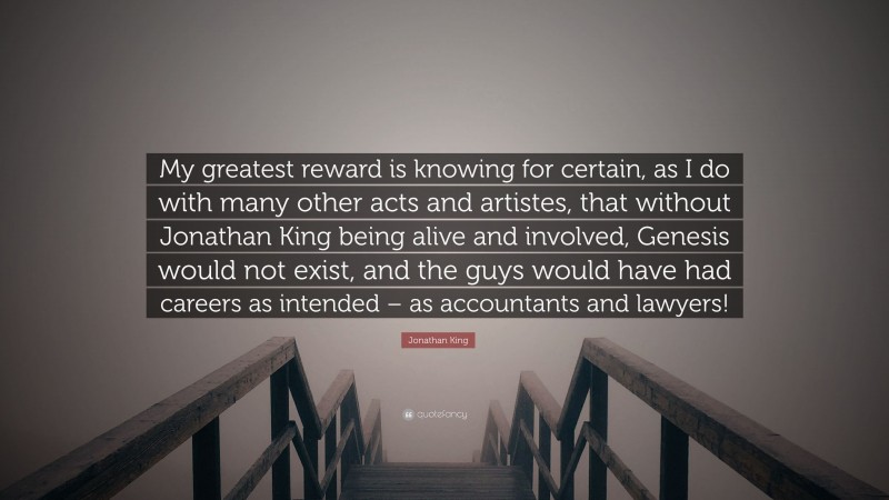 Jonathan King Quote: “My greatest reward is knowing for certain, as I do with many other acts and artistes, that without Jonathan King being alive and involved, Genesis would not exist, and the guys would have had careers as intended – as accountants and lawyers!”