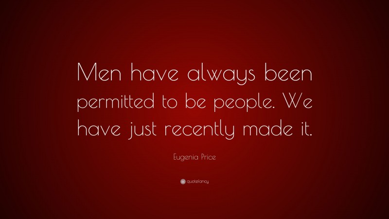 Eugenia Price Quote: “Men have always been permitted to be people. We have just recently made it.”