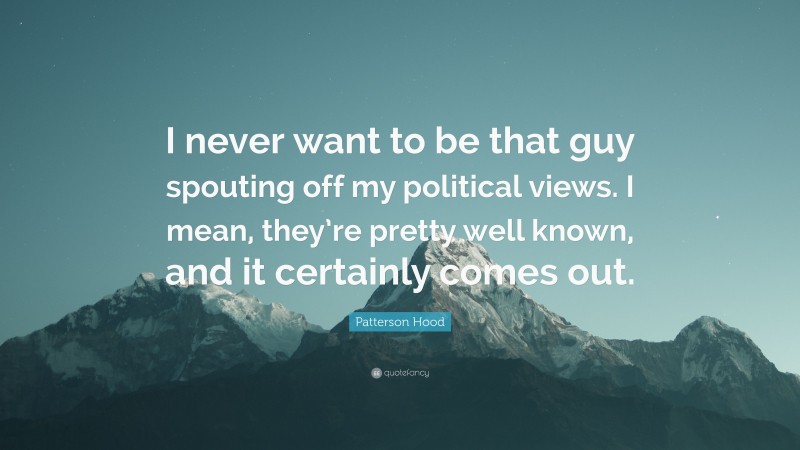 Patterson Hood Quote: “I never want to be that guy spouting off my political views. I mean, they’re pretty well known, and it certainly comes out.”