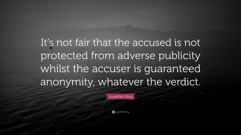 Jonathan King Quote: “It’s not fair that the accused is not protected from adverse publicity whilst the accuser is guaranteed anonymity, whatever the verdict.”