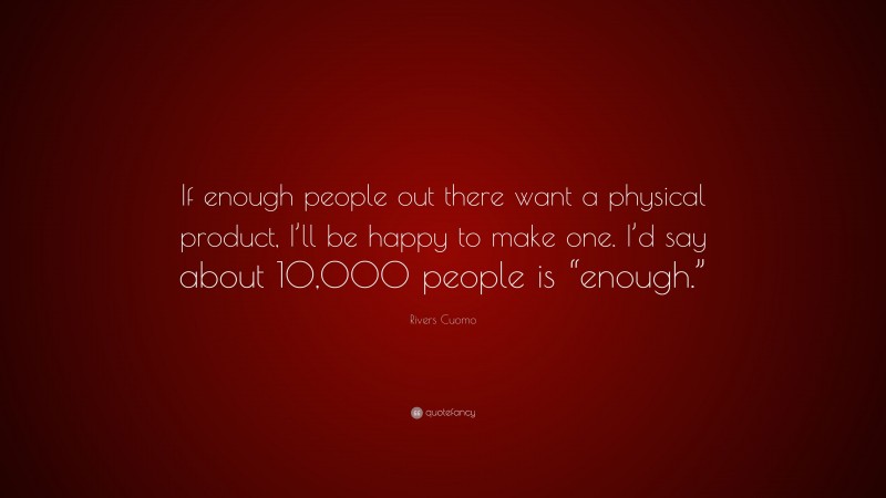 Rivers Cuomo Quote: “If enough people out there want a physical product, I’ll be happy to make one. I’d say about 10,000 people is “enough.””