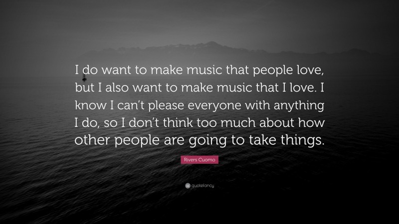 Rivers Cuomo Quote: “I do want to make music that people love, but I also want to make music that I love. I know I can’t please everyone with anything I do, so I don’t think too much about how other people are going to take things.”