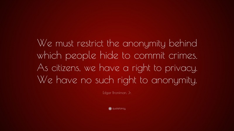 Edgar Bronfman, Jr. Quote: “We must restrict the anonymity behind which people hide to commit crimes. As citizens, we have a right to privacy. We have no such right to anonymity.”