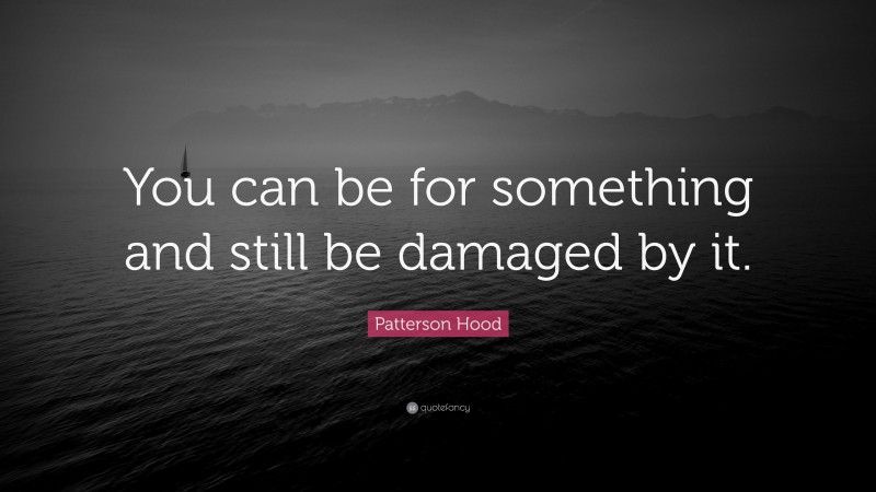 Patterson Hood Quote: “You can be for something and still be damaged by it.”