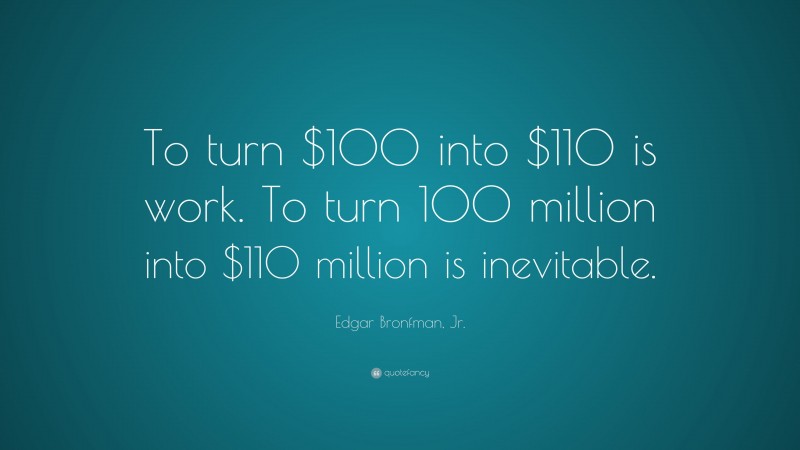 Edgar Bronfman, Jr. Quote: “To turn $100 into $110 is work. To turn 100 million into $110 million is inevitable.”