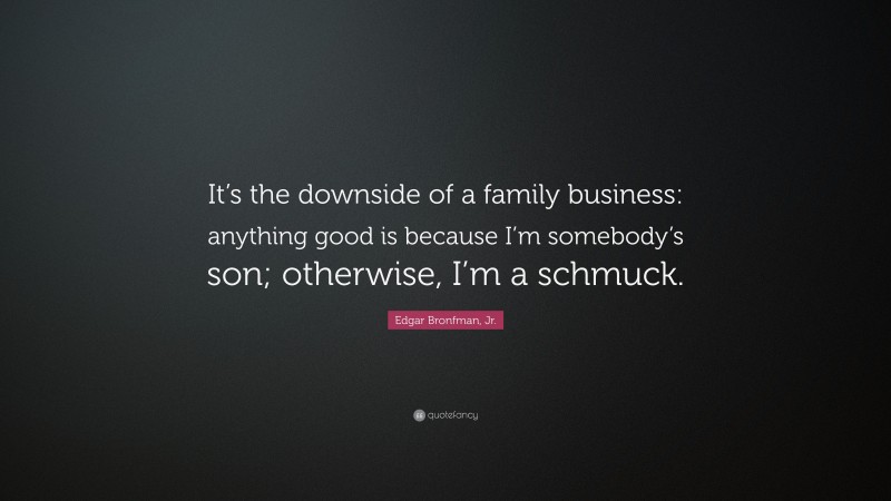 Edgar Bronfman, Jr. Quote: “It’s the downside of a family business: anything good is because I’m somebody’s son; otherwise, I’m a schmuck.”