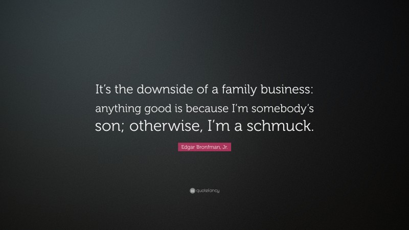 Edgar Bronfman, Jr. Quote: “It’s the downside of a family business: anything good is because I’m somebody’s son; otherwise, I’m a schmuck.”
