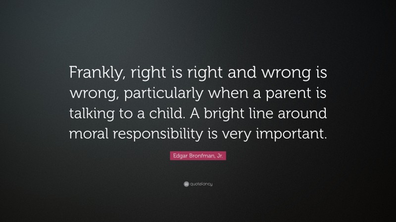 Edgar Bronfman, Jr. Quote: “Frankly, right is right and wrong is wrong, particularly when a parent is talking to a child. A bright line around moral responsibility is very important.”