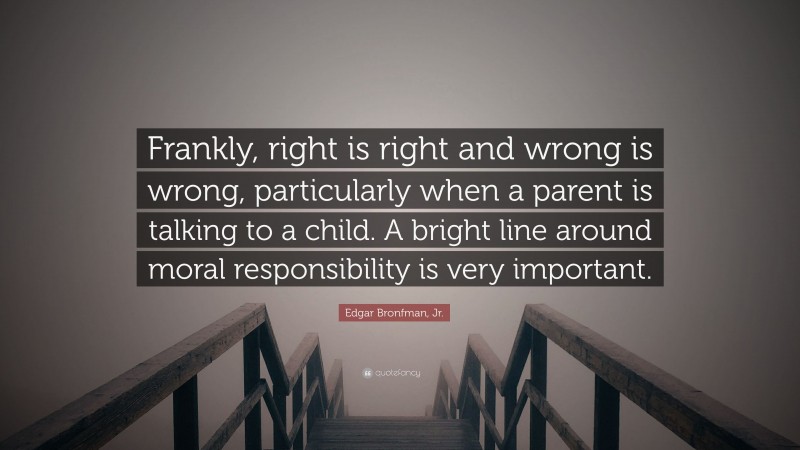 Edgar Bronfman, Jr. Quote: “Frankly, right is right and wrong is wrong, particularly when a parent is talking to a child. A bright line around moral responsibility is very important.”