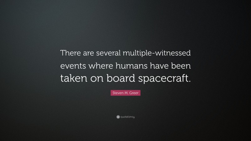 Steven M. Greer Quote: “There are several multiple-witnessed events where humans have been taken on board spacecraft.”