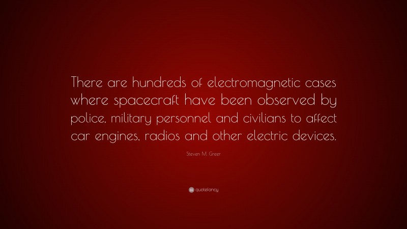 Steven M. Greer Quote: “There are hundreds of electromagnetic cases where spacecraft have been observed by police, military personnel and civilians to affect car engines, radios and other electric devices.”