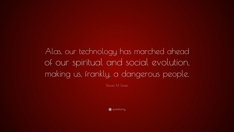 Steven M. Greer Quote: “Alas, our technology has marched ahead of our spiritual and social evolution, making us, frankly, a dangerous people.”
