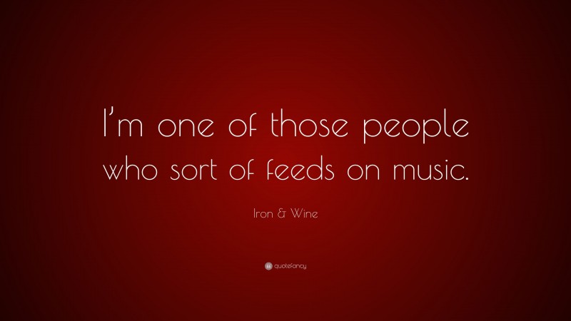 Iron & Wine Quote: “I’m one of those people who sort of feeds on music.”