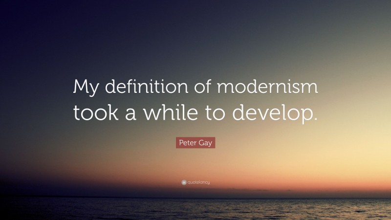 Peter Gay Quote: “My definition of modernism took a while to develop.”