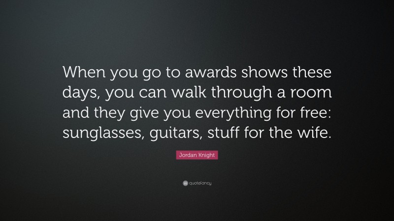 Jordan Knight Quote: “When you go to awards shows these days, you can walk through a room and they give you everything for free: sunglasses, guitars, stuff for the wife.”